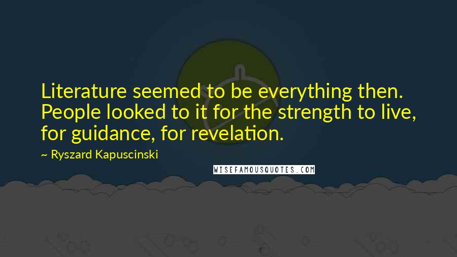 Ryszard Kapuscinski Quotes: Literature seemed to be everything then. People looked to it for the strength to live, for guidance, for revelation.