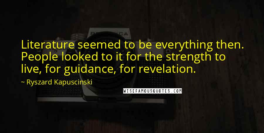 Ryszard Kapuscinski Quotes: Literature seemed to be everything then. People looked to it for the strength to live, for guidance, for revelation.