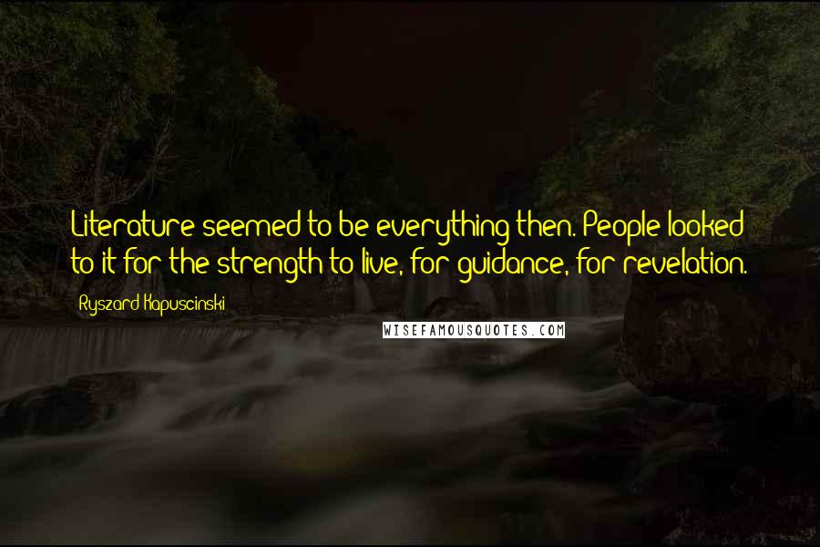 Ryszard Kapuscinski Quotes: Literature seemed to be everything then. People looked to it for the strength to live, for guidance, for revelation.