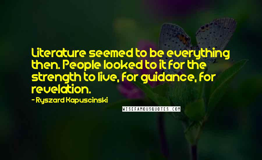 Ryszard Kapuscinski Quotes: Literature seemed to be everything then. People looked to it for the strength to live, for guidance, for revelation.