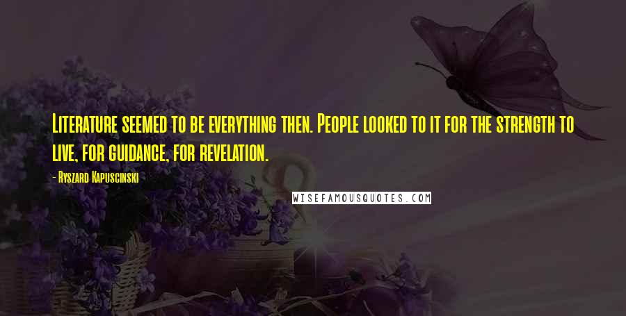 Ryszard Kapuscinski Quotes: Literature seemed to be everything then. People looked to it for the strength to live, for guidance, for revelation.