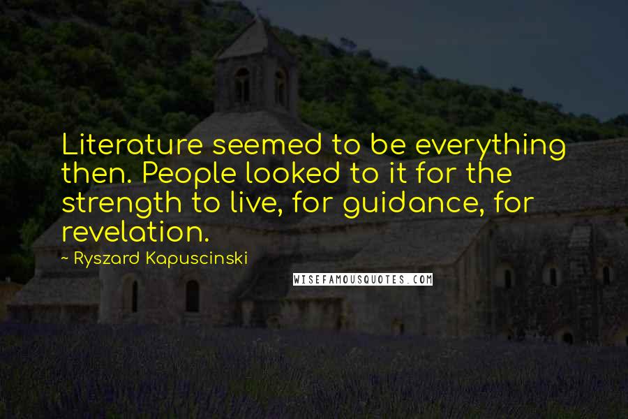 Ryszard Kapuscinski Quotes: Literature seemed to be everything then. People looked to it for the strength to live, for guidance, for revelation.