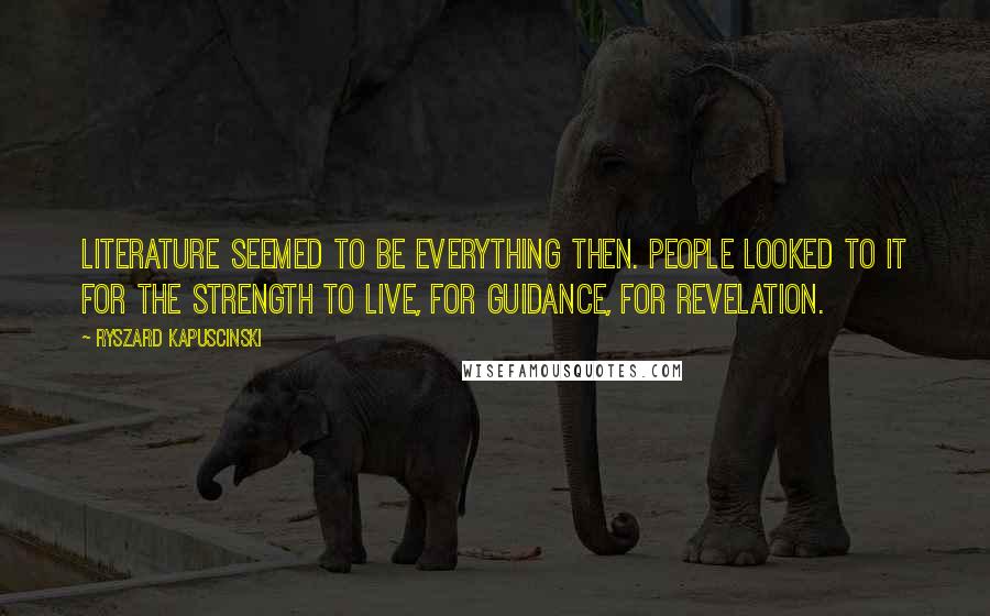 Ryszard Kapuscinski Quotes: Literature seemed to be everything then. People looked to it for the strength to live, for guidance, for revelation.