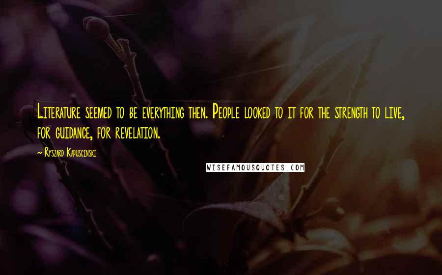 Ryszard Kapuscinski Quotes: Literature seemed to be everything then. People looked to it for the strength to live, for guidance, for revelation.