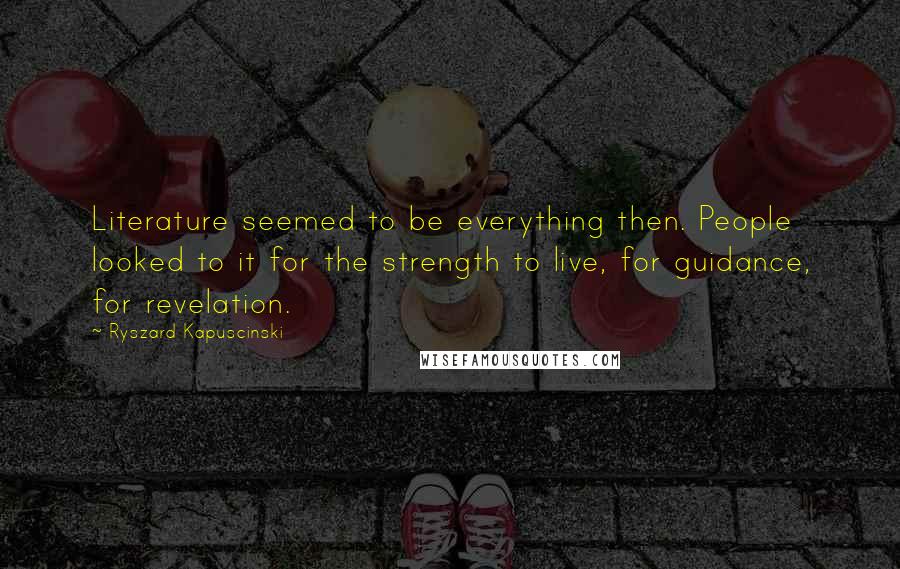 Ryszard Kapuscinski Quotes: Literature seemed to be everything then. People looked to it for the strength to live, for guidance, for revelation.