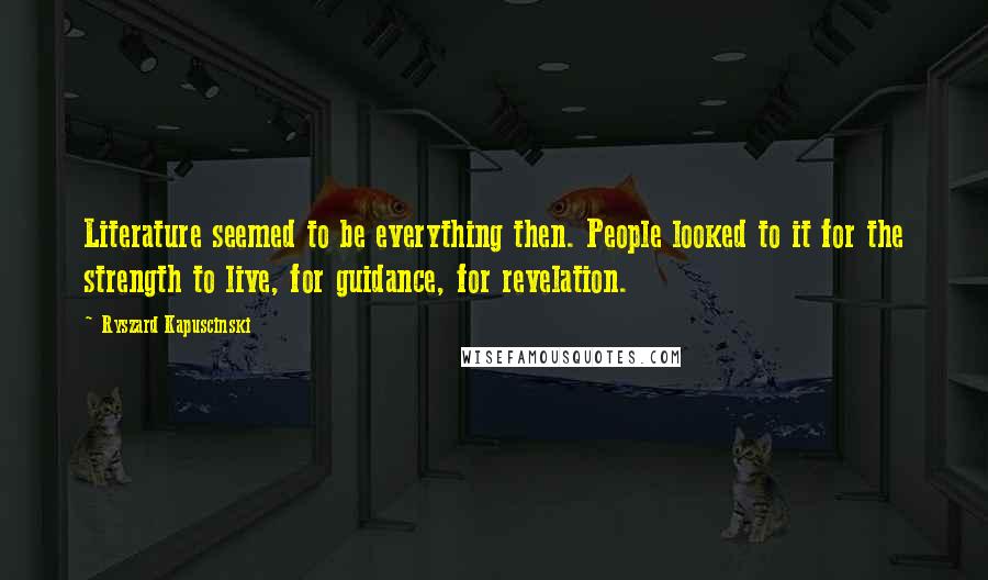 Ryszard Kapuscinski Quotes: Literature seemed to be everything then. People looked to it for the strength to live, for guidance, for revelation.
