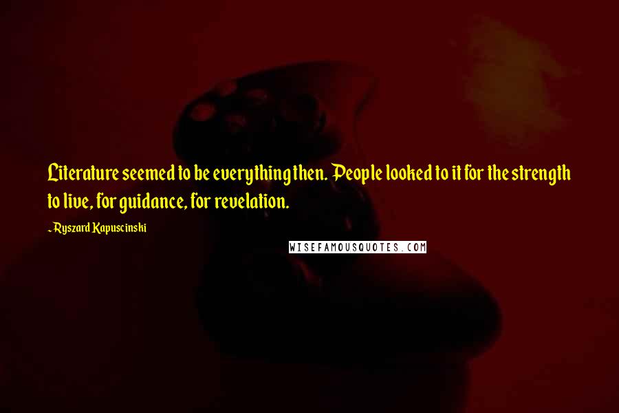 Ryszard Kapuscinski Quotes: Literature seemed to be everything then. People looked to it for the strength to live, for guidance, for revelation.