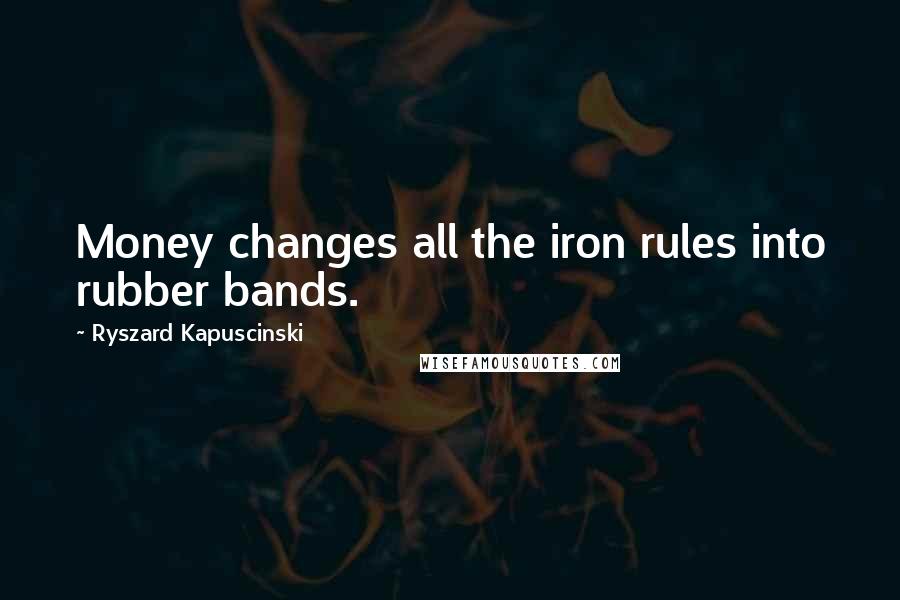 Ryszard Kapuscinski Quotes: Money changes all the iron rules into rubber bands.