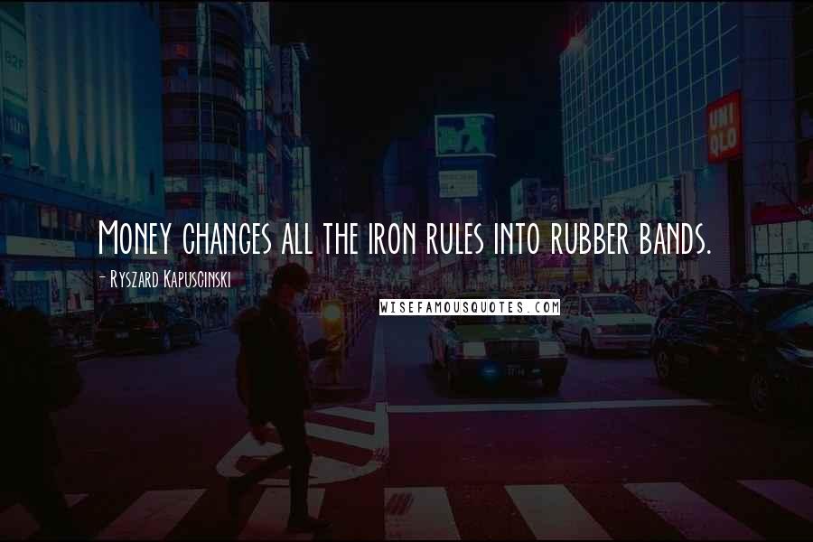 Ryszard Kapuscinski Quotes: Money changes all the iron rules into rubber bands.