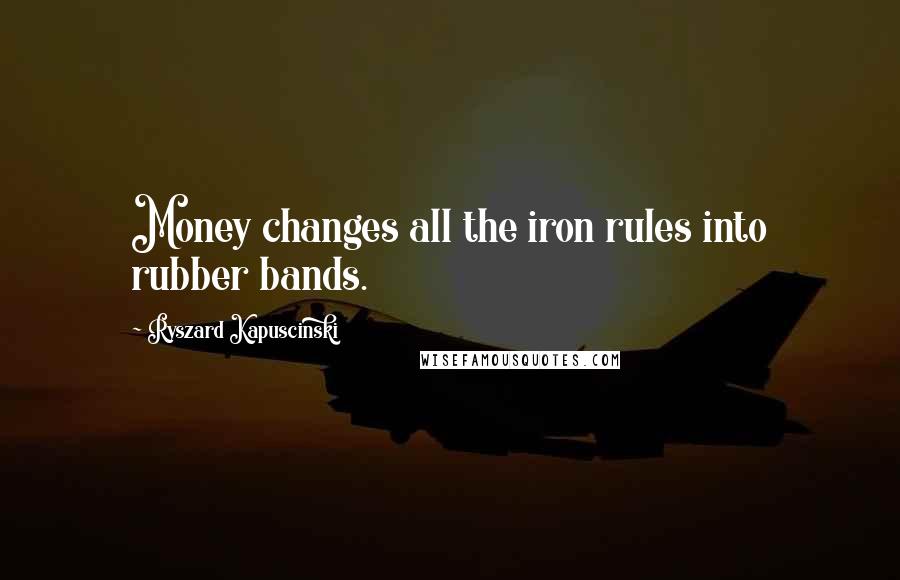 Ryszard Kapuscinski Quotes: Money changes all the iron rules into rubber bands.