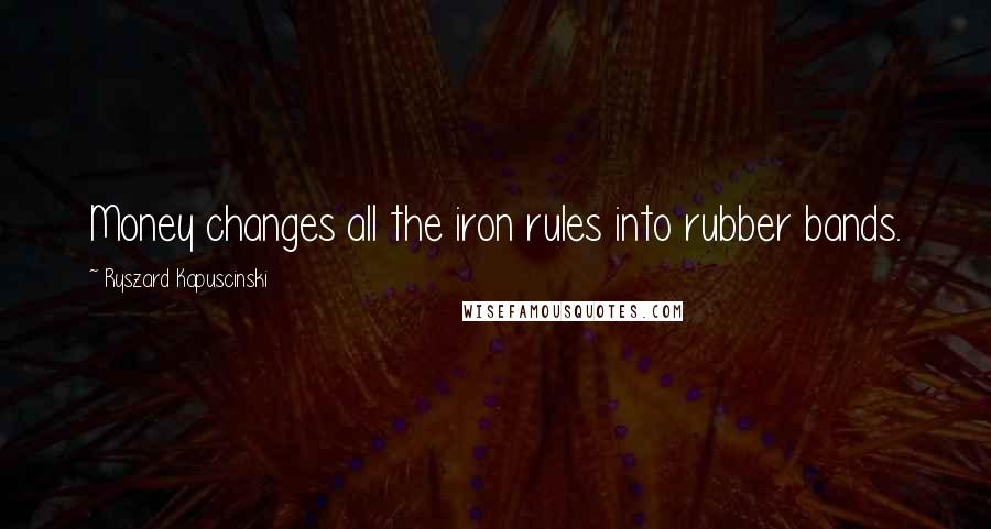 Ryszard Kapuscinski Quotes: Money changes all the iron rules into rubber bands.