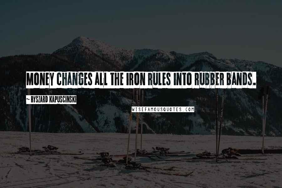 Ryszard Kapuscinski Quotes: Money changes all the iron rules into rubber bands.