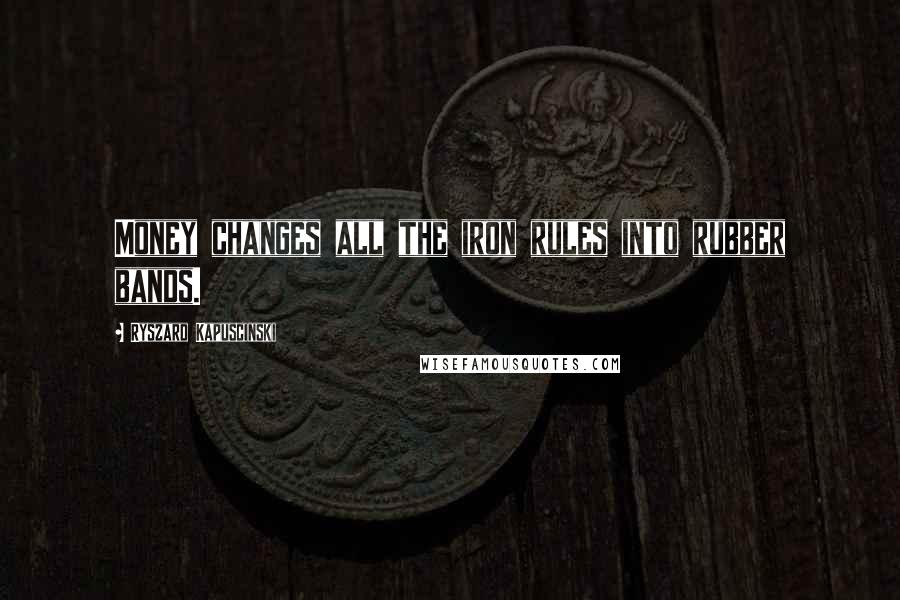 Ryszard Kapuscinski Quotes: Money changes all the iron rules into rubber bands.