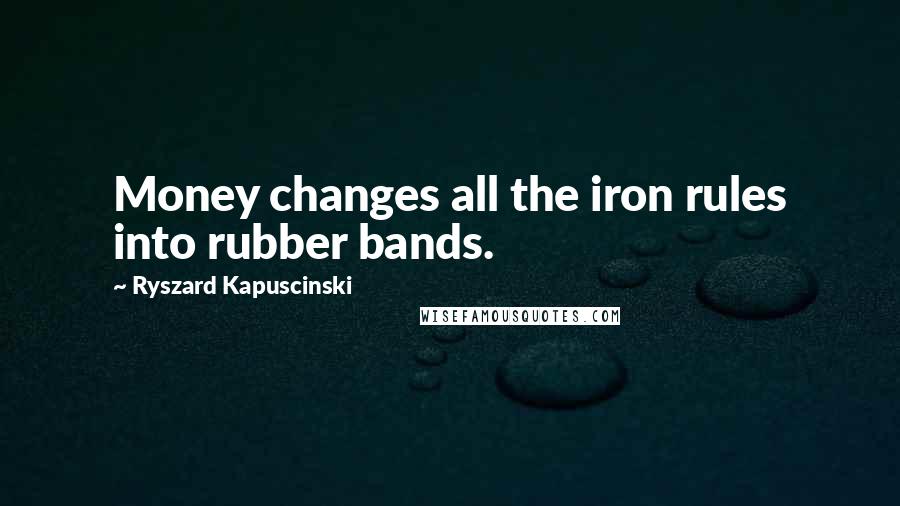 Ryszard Kapuscinski Quotes: Money changes all the iron rules into rubber bands.