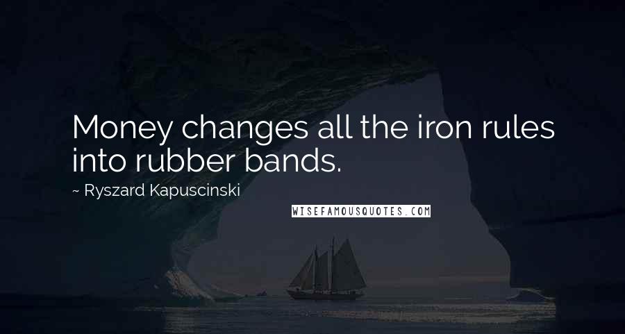 Ryszard Kapuscinski Quotes: Money changes all the iron rules into rubber bands.