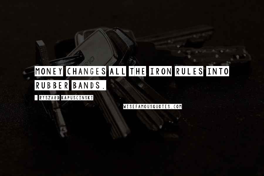 Ryszard Kapuscinski Quotes: Money changes all the iron rules into rubber bands.