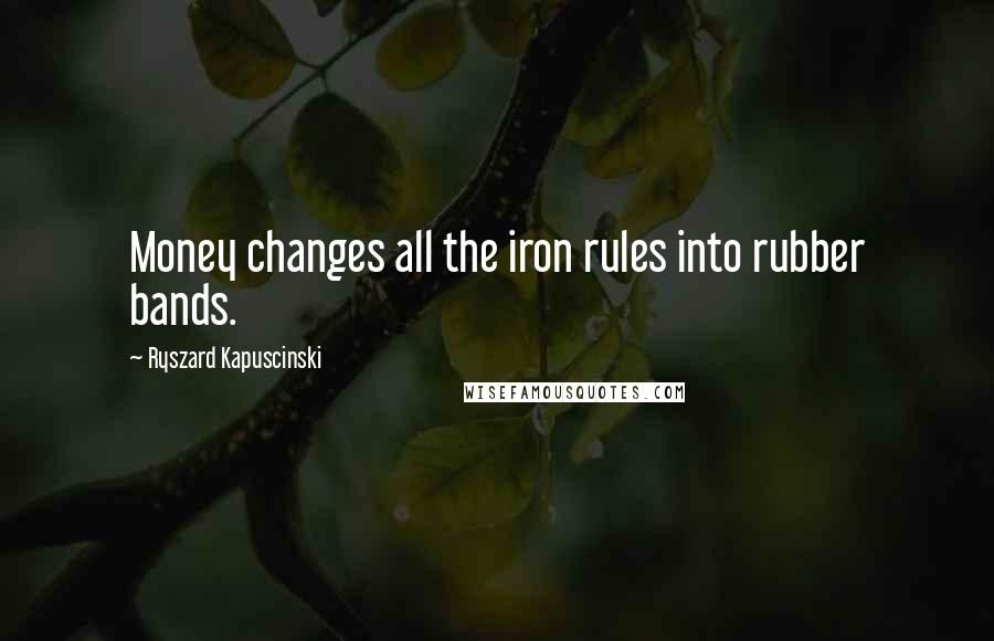 Ryszard Kapuscinski Quotes: Money changes all the iron rules into rubber bands.