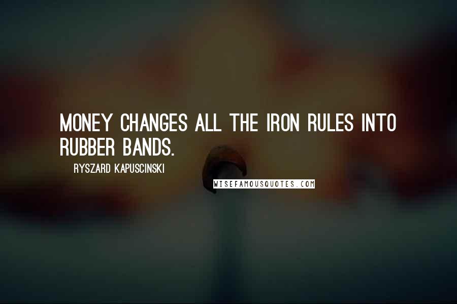 Ryszard Kapuscinski Quotes: Money changes all the iron rules into rubber bands.