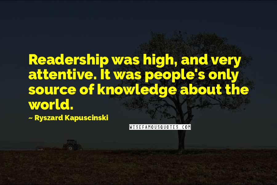 Ryszard Kapuscinski Quotes: Readership was high, and very attentive. It was people's only source of knowledge about the world.