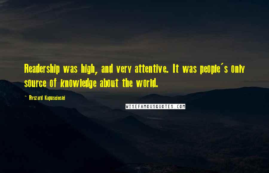 Ryszard Kapuscinski Quotes: Readership was high, and very attentive. It was people's only source of knowledge about the world.