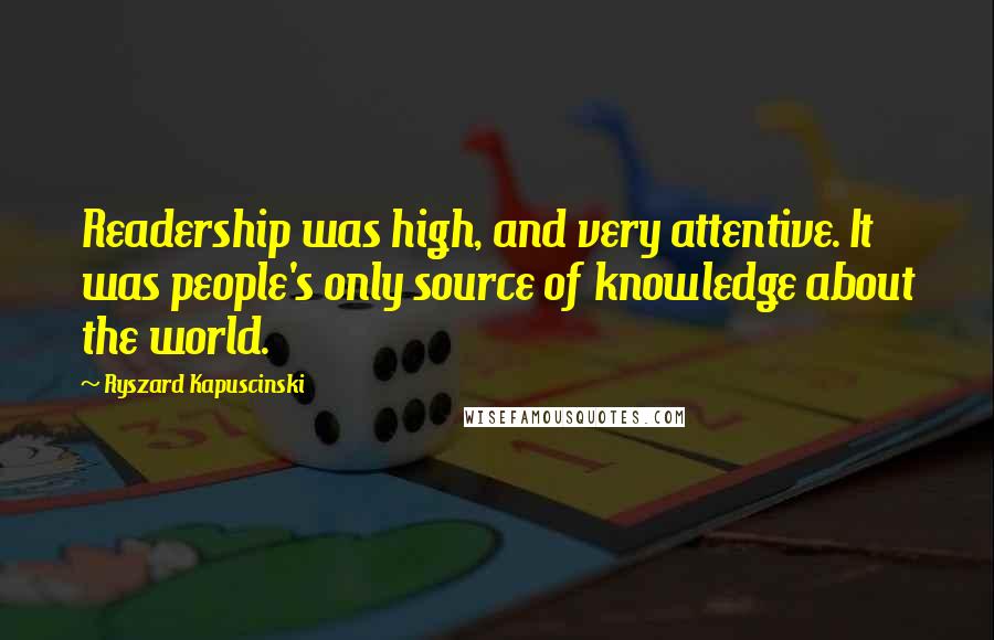 Ryszard Kapuscinski Quotes: Readership was high, and very attentive. It was people's only source of knowledge about the world.