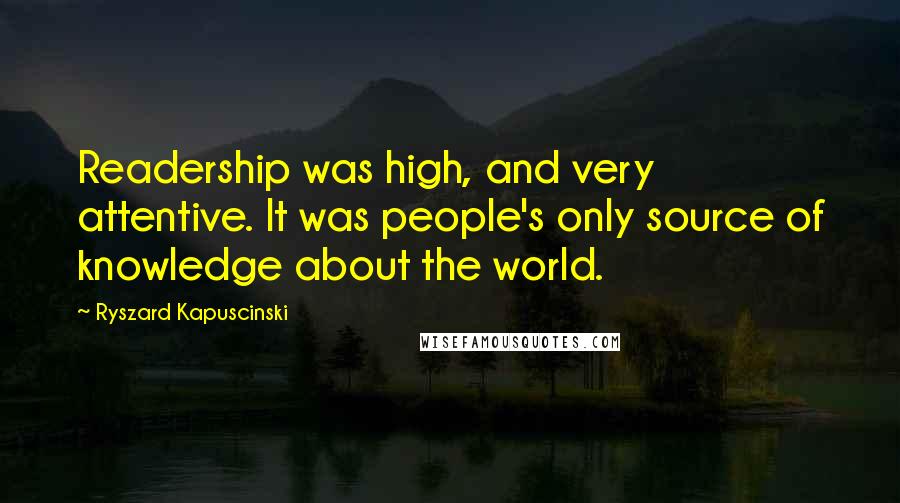 Ryszard Kapuscinski Quotes: Readership was high, and very attentive. It was people's only source of knowledge about the world.