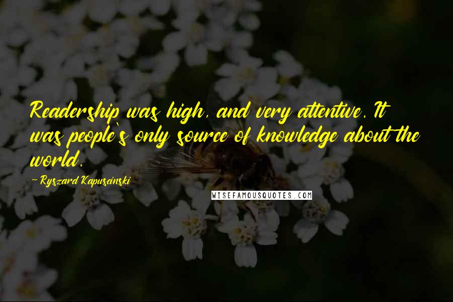 Ryszard Kapuscinski Quotes: Readership was high, and very attentive. It was people's only source of knowledge about the world.