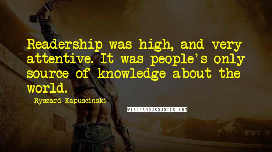 Ryszard Kapuscinski Quotes: Readership was high, and very attentive. It was people's only source of knowledge about the world.
