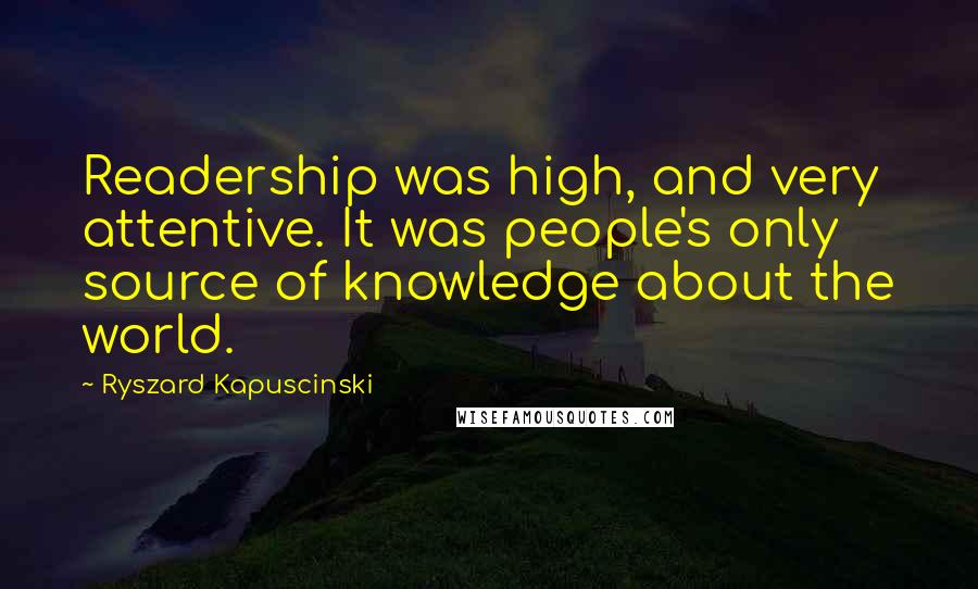 Ryszard Kapuscinski Quotes: Readership was high, and very attentive. It was people's only source of knowledge about the world.