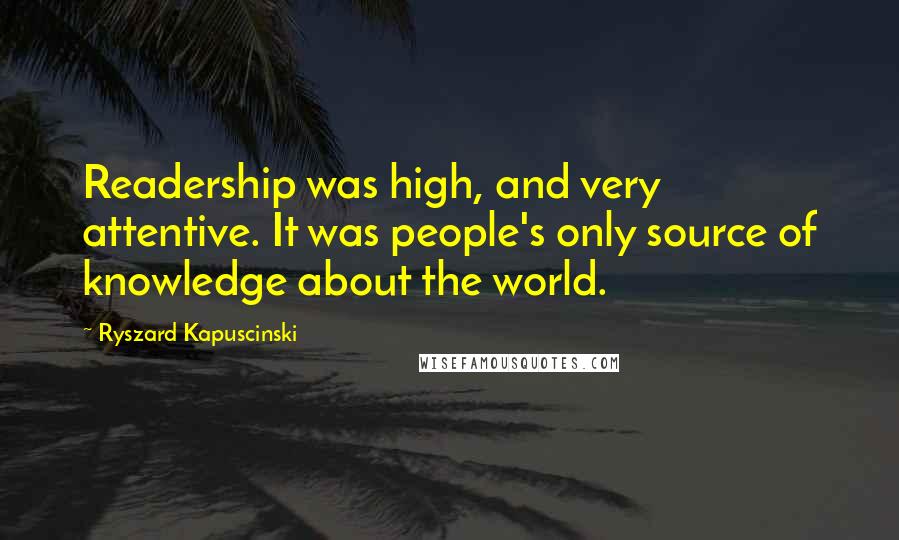 Ryszard Kapuscinski Quotes: Readership was high, and very attentive. It was people's only source of knowledge about the world.