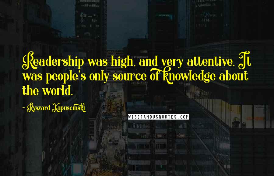 Ryszard Kapuscinski Quotes: Readership was high, and very attentive. It was people's only source of knowledge about the world.