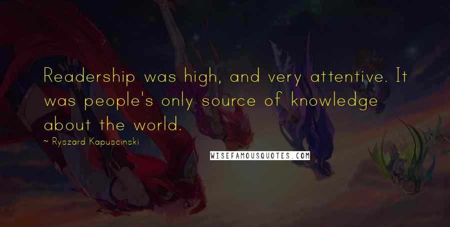 Ryszard Kapuscinski Quotes: Readership was high, and very attentive. It was people's only source of knowledge about the world.