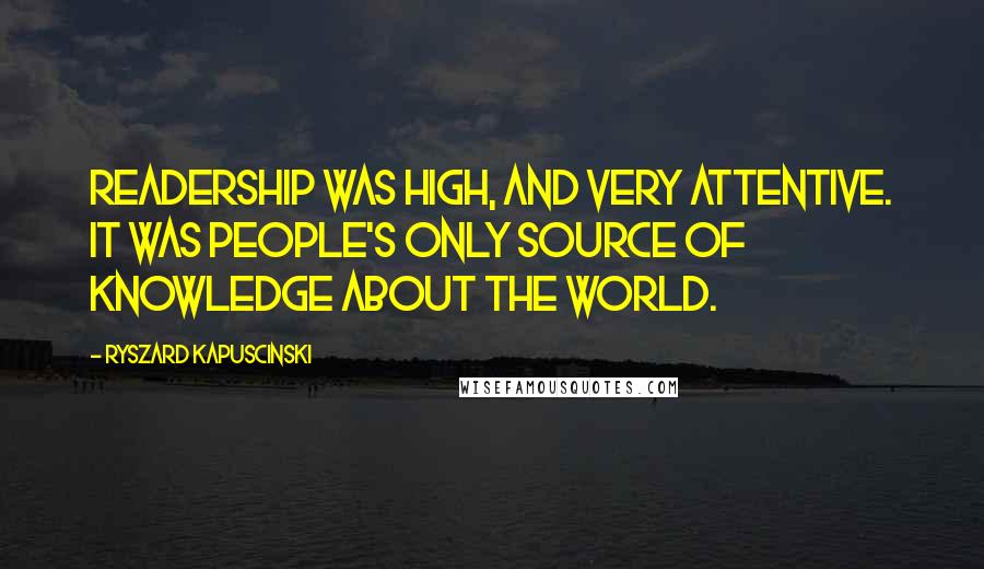 Ryszard Kapuscinski Quotes: Readership was high, and very attentive. It was people's only source of knowledge about the world.