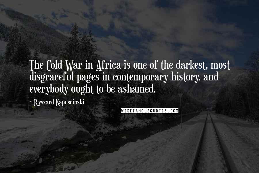 Ryszard Kapuscinski Quotes: The Cold War in Africa is one of the darkest, most disgraceful pages in contemporary history, and everybody ought to be ashamed.