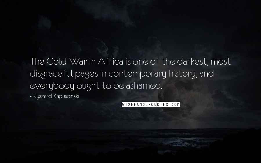 Ryszard Kapuscinski Quotes: The Cold War in Africa is one of the darkest, most disgraceful pages in contemporary history, and everybody ought to be ashamed.