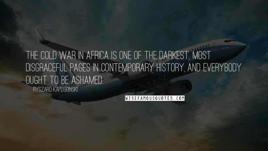 Ryszard Kapuscinski Quotes: The Cold War in Africa is one of the darkest, most disgraceful pages in contemporary history, and everybody ought to be ashamed.