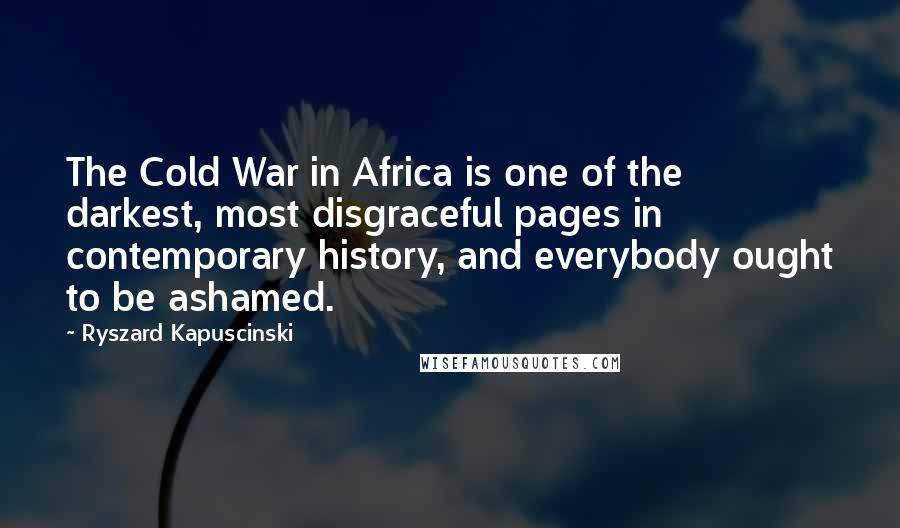 Ryszard Kapuscinski Quotes: The Cold War in Africa is one of the darkest, most disgraceful pages in contemporary history, and everybody ought to be ashamed.