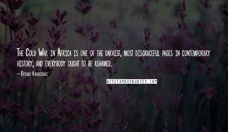 Ryszard Kapuscinski Quotes: The Cold War in Africa is one of the darkest, most disgraceful pages in contemporary history, and everybody ought to be ashamed.