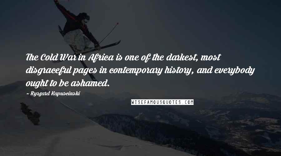 Ryszard Kapuscinski Quotes: The Cold War in Africa is one of the darkest, most disgraceful pages in contemporary history, and everybody ought to be ashamed.