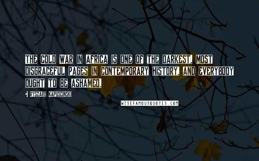 Ryszard Kapuscinski Quotes: The Cold War in Africa is one of the darkest, most disgraceful pages in contemporary history, and everybody ought to be ashamed.