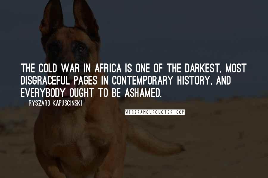 Ryszard Kapuscinski Quotes: The Cold War in Africa is one of the darkest, most disgraceful pages in contemporary history, and everybody ought to be ashamed.