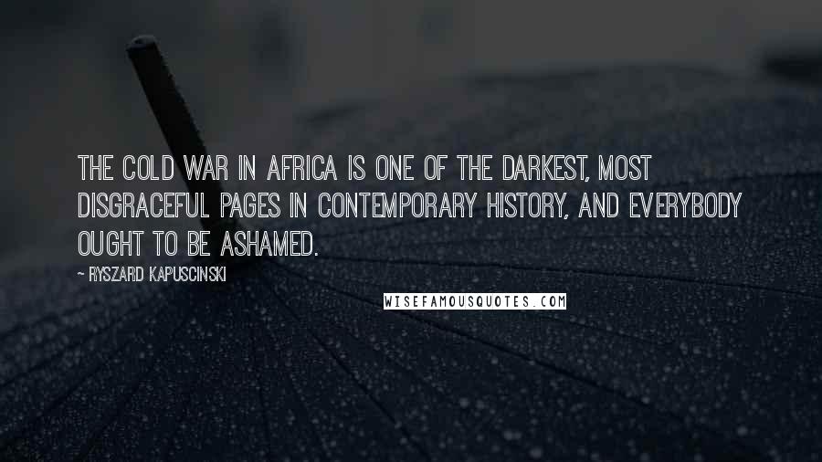 Ryszard Kapuscinski Quotes: The Cold War in Africa is one of the darkest, most disgraceful pages in contemporary history, and everybody ought to be ashamed.