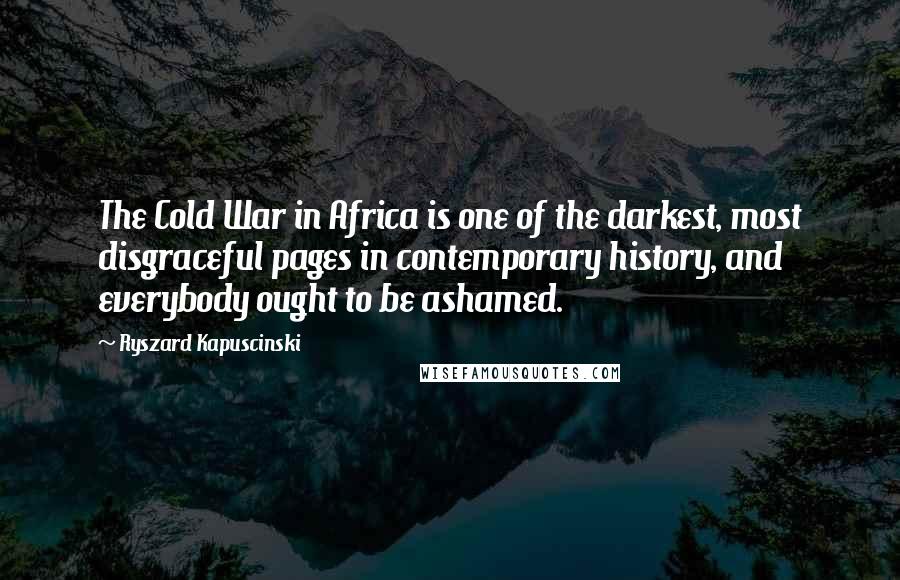 Ryszard Kapuscinski Quotes: The Cold War in Africa is one of the darkest, most disgraceful pages in contemporary history, and everybody ought to be ashamed.