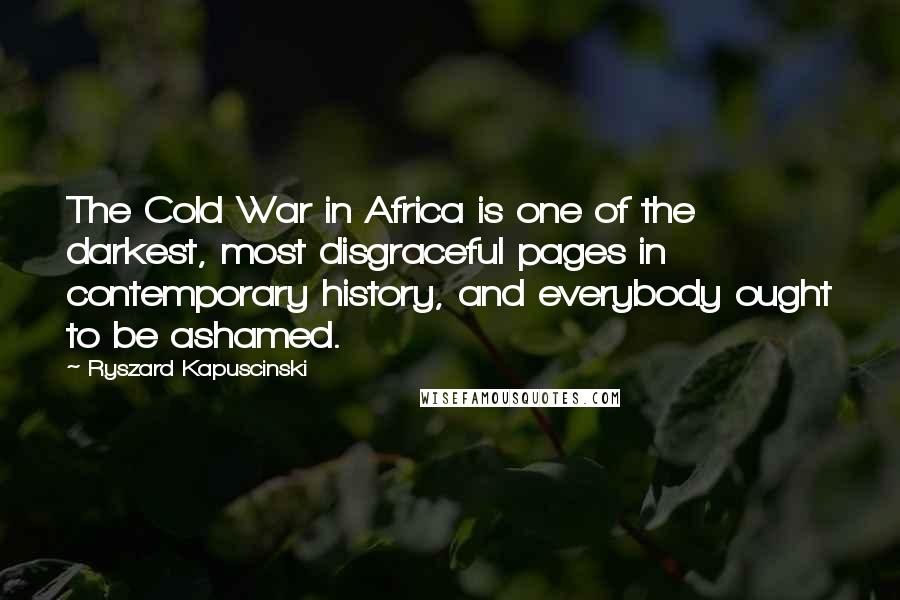 Ryszard Kapuscinski Quotes: The Cold War in Africa is one of the darkest, most disgraceful pages in contemporary history, and everybody ought to be ashamed.