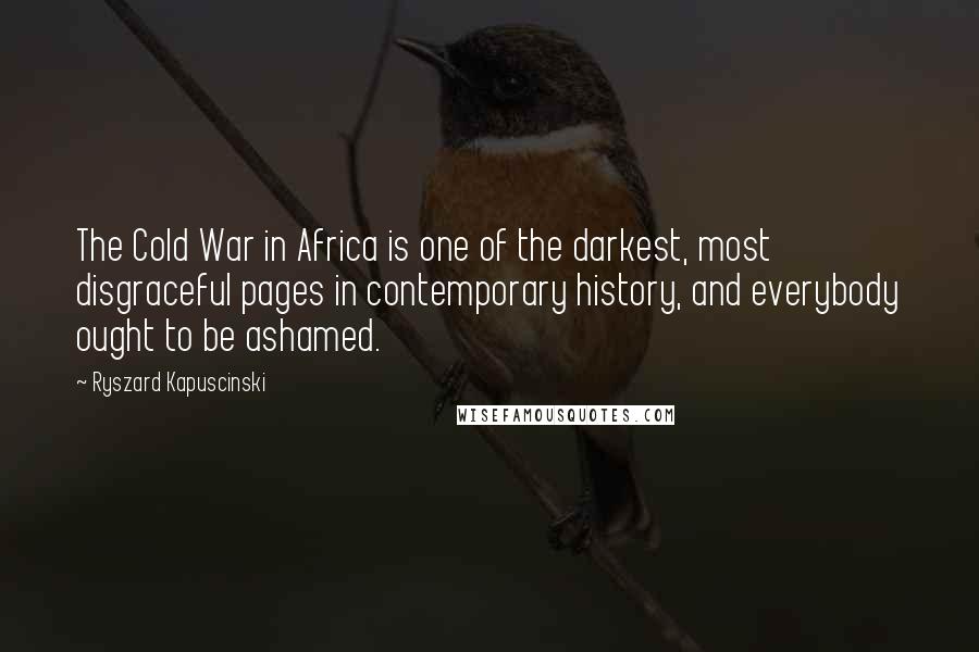 Ryszard Kapuscinski Quotes: The Cold War in Africa is one of the darkest, most disgraceful pages in contemporary history, and everybody ought to be ashamed.