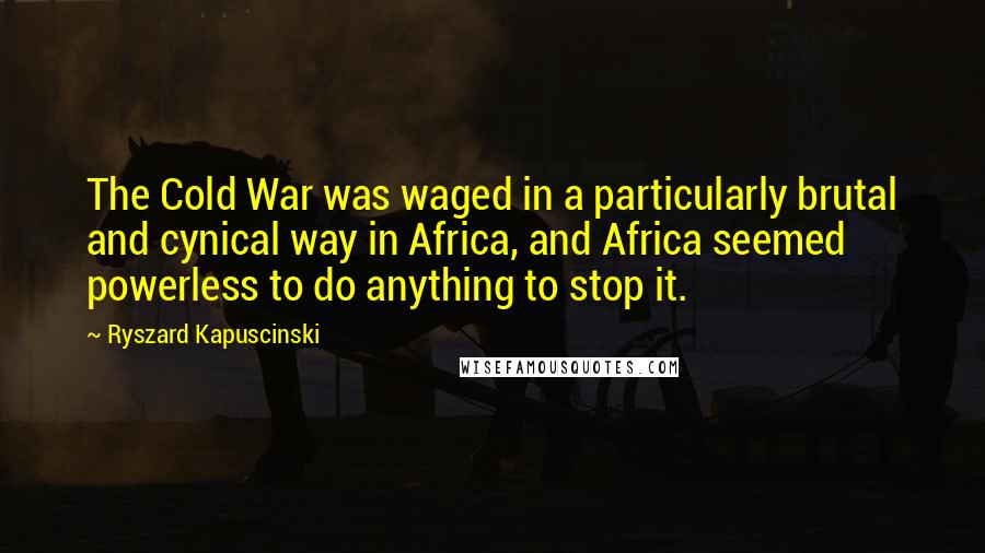 Ryszard Kapuscinski Quotes: The Cold War was waged in a particularly brutal and cynical way in Africa, and Africa seemed powerless to do anything to stop it.