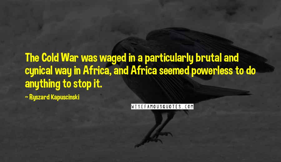 Ryszard Kapuscinski Quotes: The Cold War was waged in a particularly brutal and cynical way in Africa, and Africa seemed powerless to do anything to stop it.