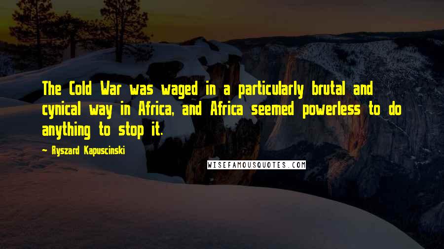 Ryszard Kapuscinski Quotes: The Cold War was waged in a particularly brutal and cynical way in Africa, and Africa seemed powerless to do anything to stop it.