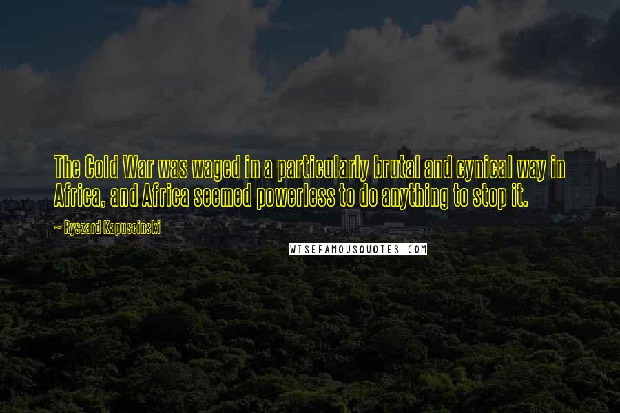 Ryszard Kapuscinski Quotes: The Cold War was waged in a particularly brutal and cynical way in Africa, and Africa seemed powerless to do anything to stop it.