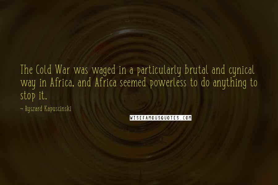 Ryszard Kapuscinski Quotes: The Cold War was waged in a particularly brutal and cynical way in Africa, and Africa seemed powerless to do anything to stop it.